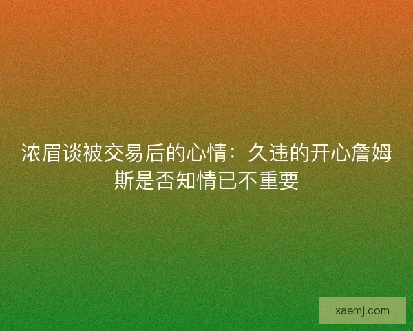 浓眉谈被交易后的心情：久违的开心詹姆斯是否知情已不重要