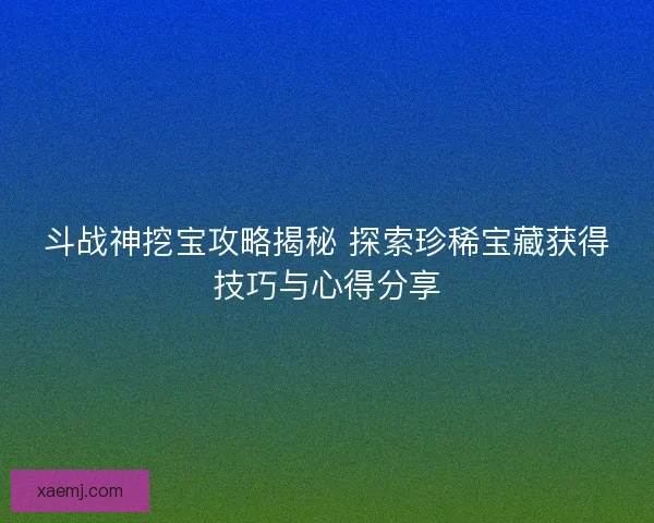 斗战神挖宝攻略揭秘 探索珍稀宝藏获得技巧与心得分享