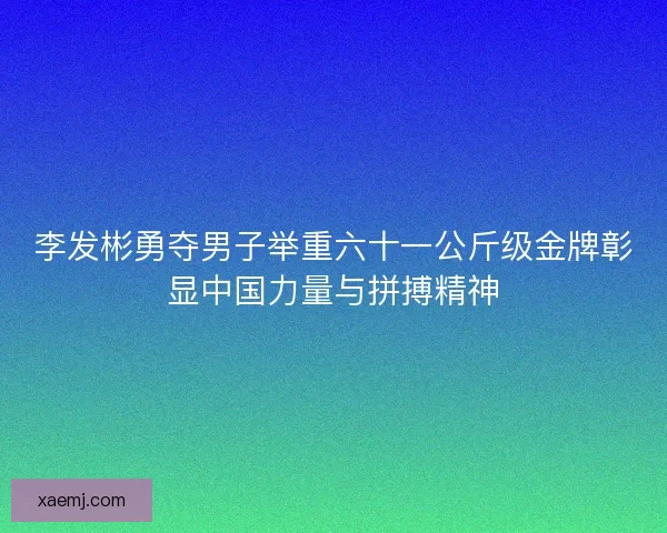 李发彬勇夺男子举重六十一公斤级金牌彰显中国力量与拼搏精神
