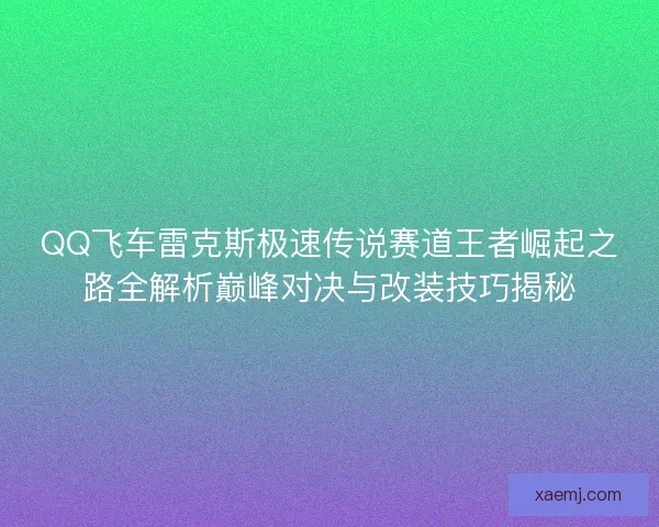 QQ飞车雷克斯极速传说赛道王者崛起之路全解析巅峰对决与改装技巧揭秘