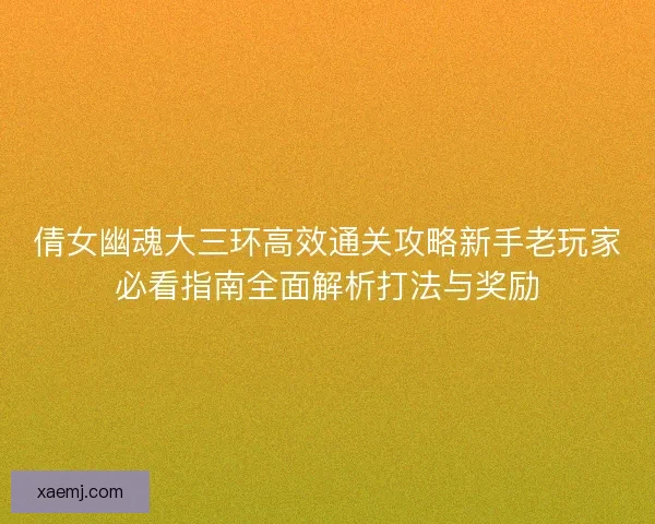 倩女幽魂大三环高效通关攻略新手老玩家必看指南全面解析打法与奖励