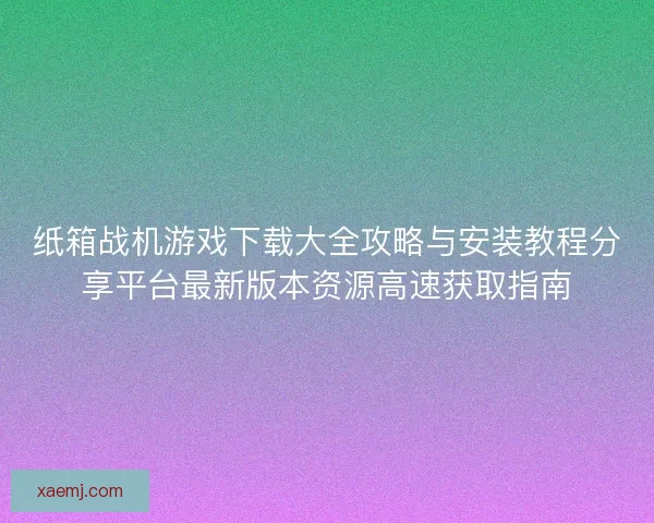 纸箱战机游戏下载大全攻略与安装教程分享平台最新版本资源高速获取指南