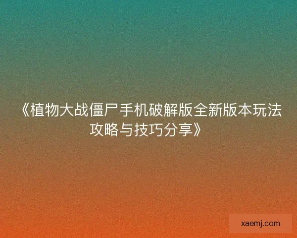 《植物大战僵尸手机破解版全新版本玩法攻略与技巧分享》