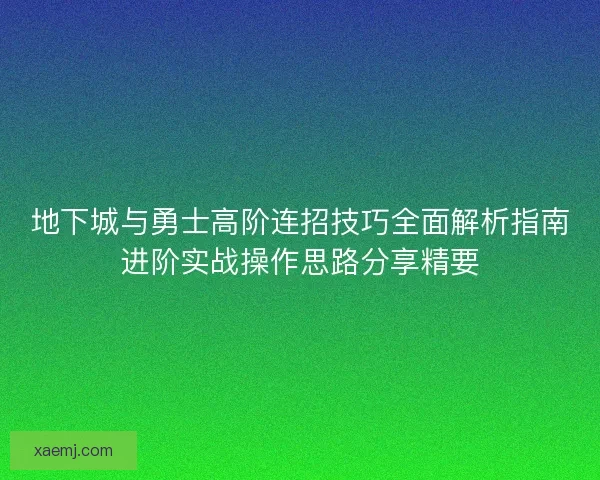 地下城与勇士高阶连招技巧全面解析指南进阶实战操作思路分享精要