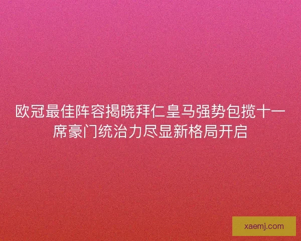 欧冠最佳阵容揭晓拜仁皇马强势包揽十一席豪门统治力尽显新格局开启